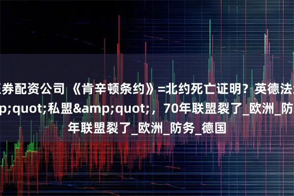 证券配资公司 《肯辛顿条约》=北约死亡证明？英德法波签"私盟"，70年联盟裂了_欧洲_防务_德国