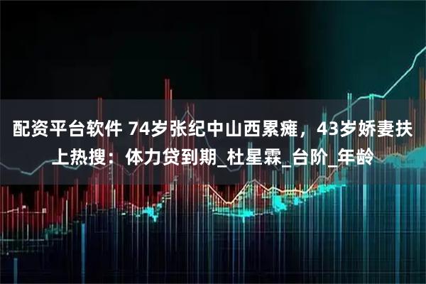 配资平台软件 74岁张纪中山西累瘫，43岁娇妻扶上热搜：体力贷到期_杜星霖_台阶_年龄