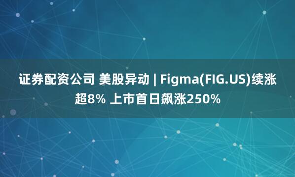 证券配资公司 美股异动 | Figma(FIG.US)续涨超8% 上市首日飙涨250%