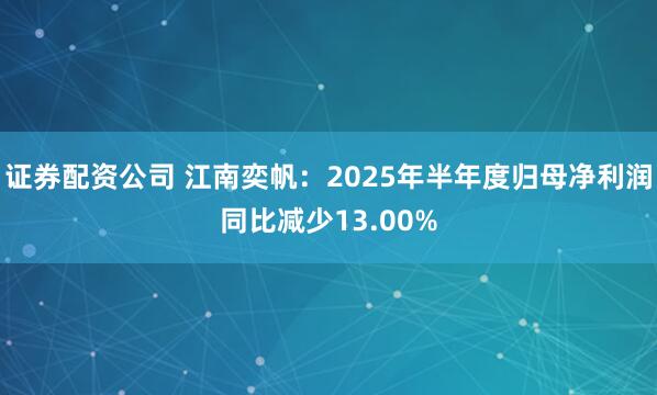 证券配资公司 江南奕帆：2025年半年度归母净利润同比减少13.00%