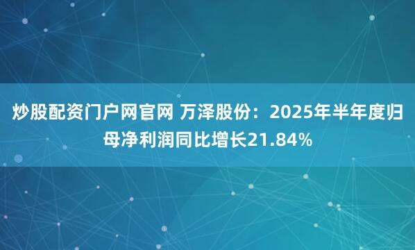 炒股配资门户网官网 万泽股份：2025年半年度归母净利润同比增长21.84%