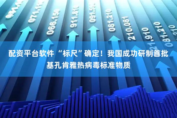 配资平台软件 “标尺”确定！我国成功研制首批基孔肯雅热病毒标准物质