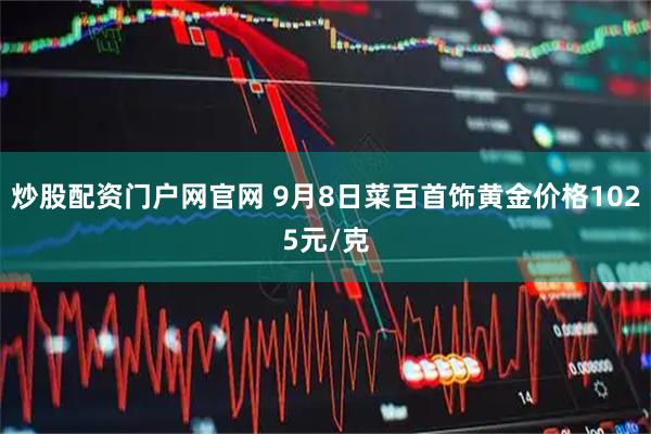 炒股配资门户网官网 9月8日菜百首饰黄金价格1025元/克