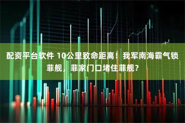 配资平台软件 10公里致命距离！我军南海霸气锁菲舰，菲家门口堵住菲舰？