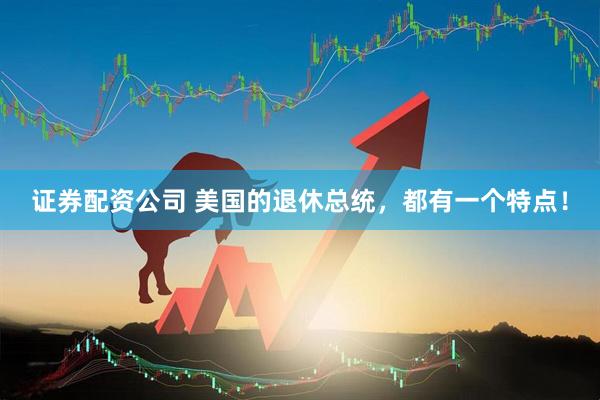 证券配资公司 美国的退休总统，都有一个特点！