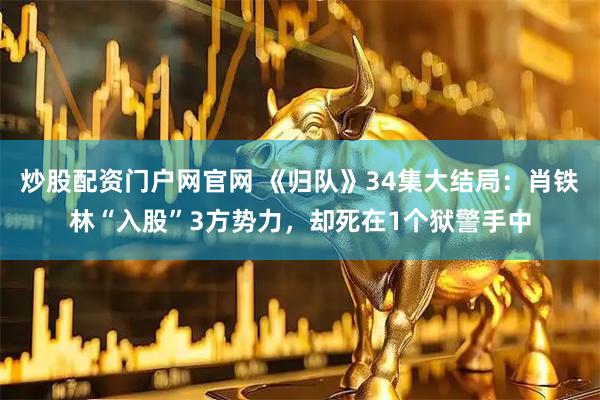 炒股配资门户网官网 《归队》34集大结局：肖铁林“入股”3方势力，却死在1个狱警手中