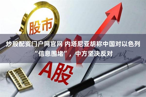 炒股配资门户网官网 内塔尼亚胡称中国对以色列“信息围堵”，中方坚决反对