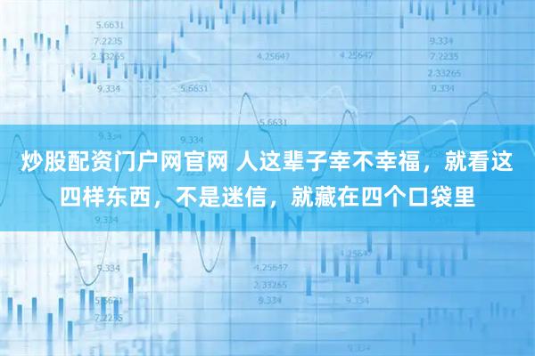 炒股配资门户网官网 人这辈子幸不幸福，就看这四样东西，不是迷信，就藏在四个口袋里