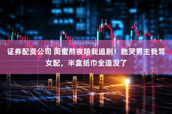 证券配资公司 闺蜜熬夜陪我追剧！她哭男主我骂女配，半盒纸巾全造没了