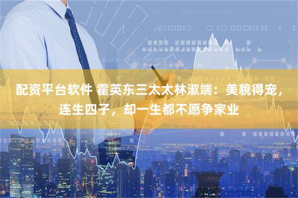 配资平台软件 霍英东三太太林淑端：美貌得宠，连生四子，却一生都不愿争家业