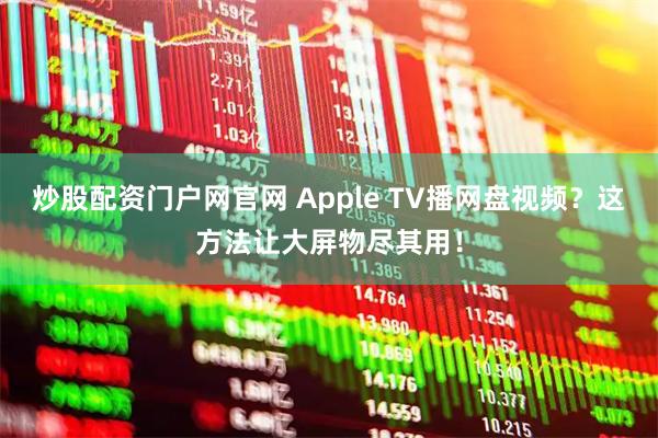 炒股配资门户网官网 Apple TV播网盘视频？这方法让大屏物尽其用！
