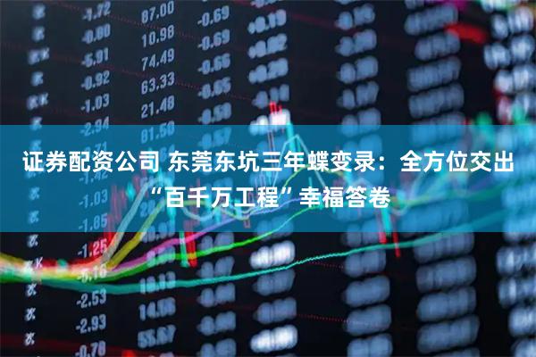 证券配资公司 东莞东坑三年蝶变录：全方位交出“百千万工程”幸福答卷