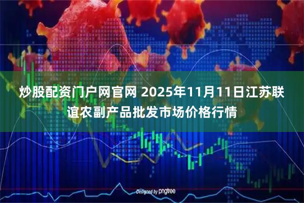 炒股配资门户网官网 2025年11月11日江苏联谊农副产品批发市场价格行情