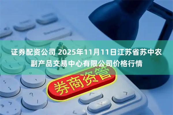 证券配资公司 2025年11月11日江苏省苏中农副产品交易中心有限公司价格行情