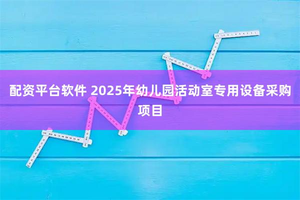 配资平台软件 2025年幼儿园活动室专用设备采购项目