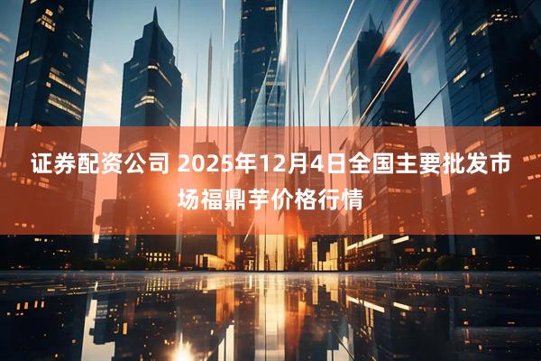 证券配资公司 2025年12月4日全国主要批发市场福鼎芋价格行情